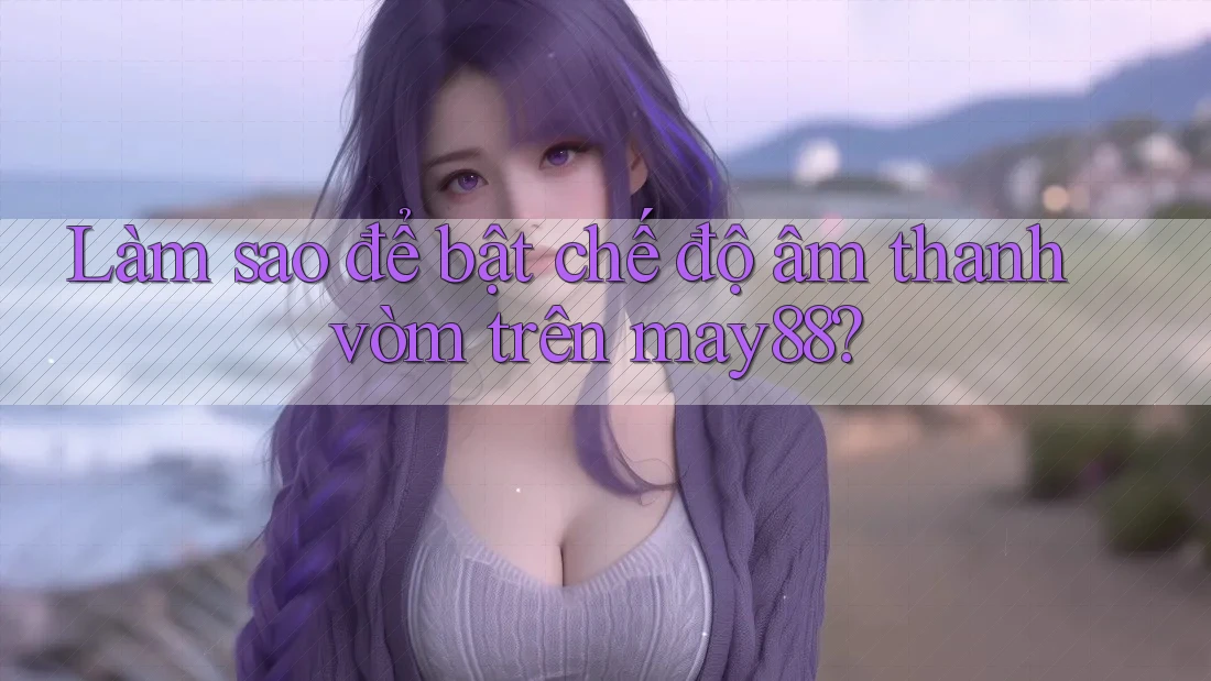Làm sao để bật chế độ âm thanh vòm trên may88?