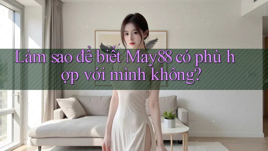 Làm sao để biết May88 có phù hợp với mình không? Làm sao để biết May88 có phù hợp với mình không?