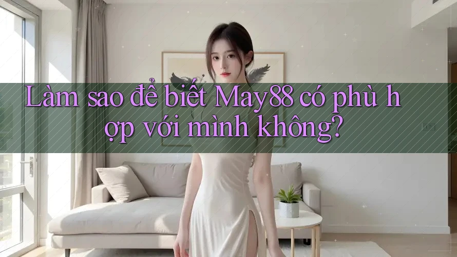 Làm sao để biết May88 có phù hợp với mình không? Làm sao để biết May88 có phù hợp với mình không?