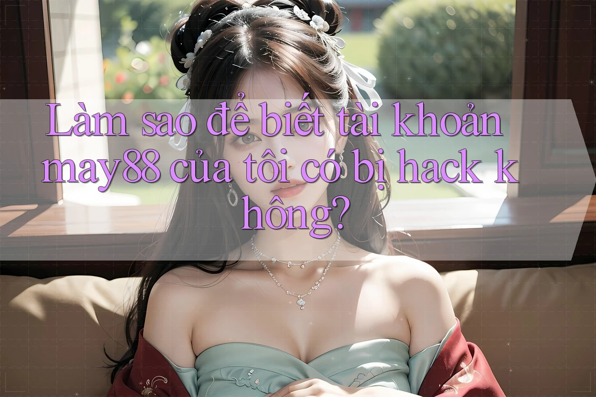 Làm sao để biết tài khoản may88 của tôi có bị hack không?