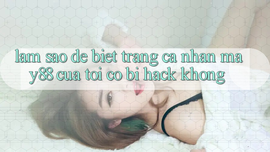 Làm sao để biết trang cá nhân may88 của tôi có bị hack không? Làm sao để biết trang cá nhân may88 của tôi có bị hack không?