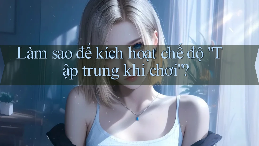 Làm sao để kích hoạt chế độ “Tập trung khi chơi”? Làm sao để kích hoạt chế độ “Tập trung khi chơi”?