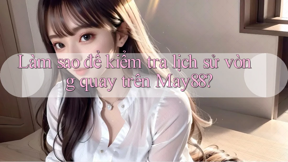 Làm sao để kiểm tra lịch sử vòng quay trên May88? Làm sao để kiểm tra lịch sử vòng quay trên May88?