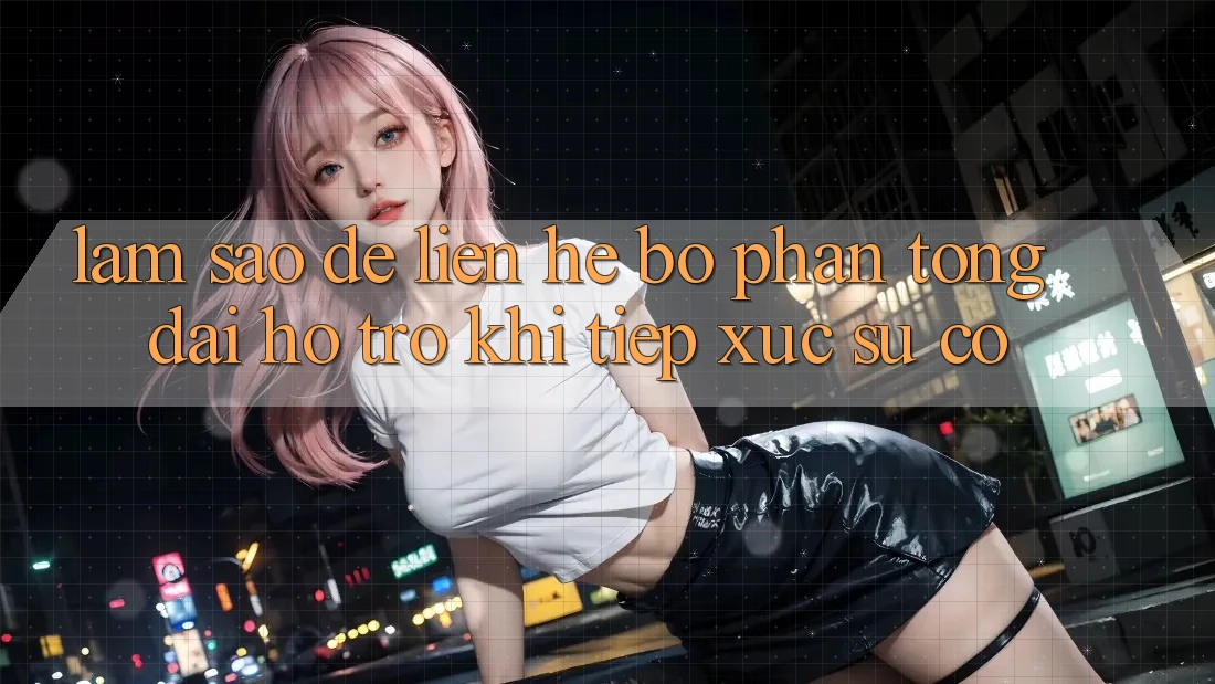 Làm sao để liên hệ bộ phận tổng đài hỗ trợ khi tiếp xúc sự cố?