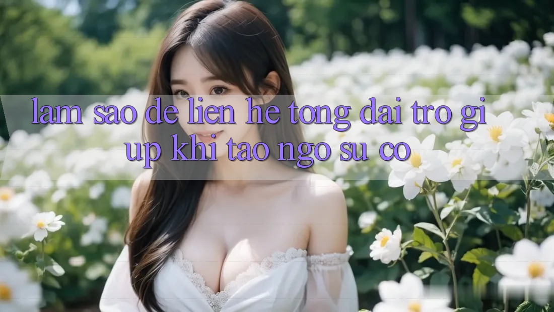 Làm sao để liên hệ tổng đài trợ giúp khi tao ngộ sự cố? Làm sao để liên hệ tổng đài trợ giúp khi tao ngộ sự cố?
