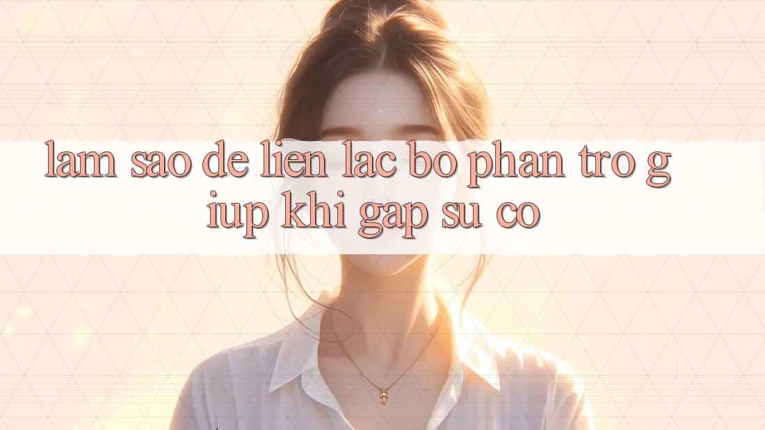Làm sao để liên lạc bộ phận trợ giúp khi gặp sự cố? Làm sao để liên lạc bộ phận trợ giúp khi gặp sự cố?