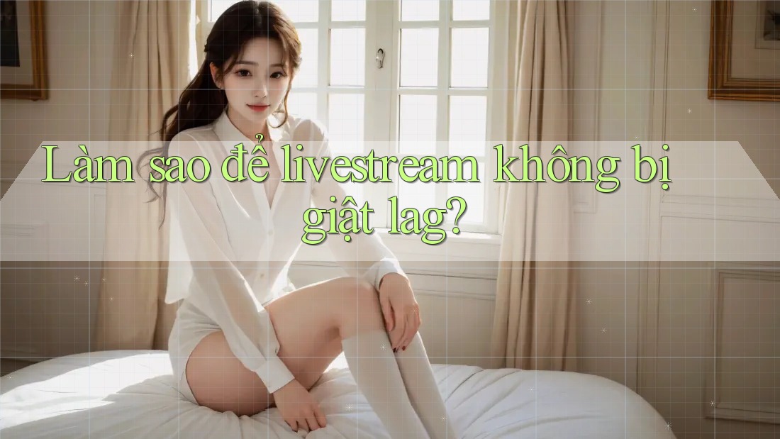Làm sao để livestream không bị giật lag? Làm sao để livestream không bị giật lag?