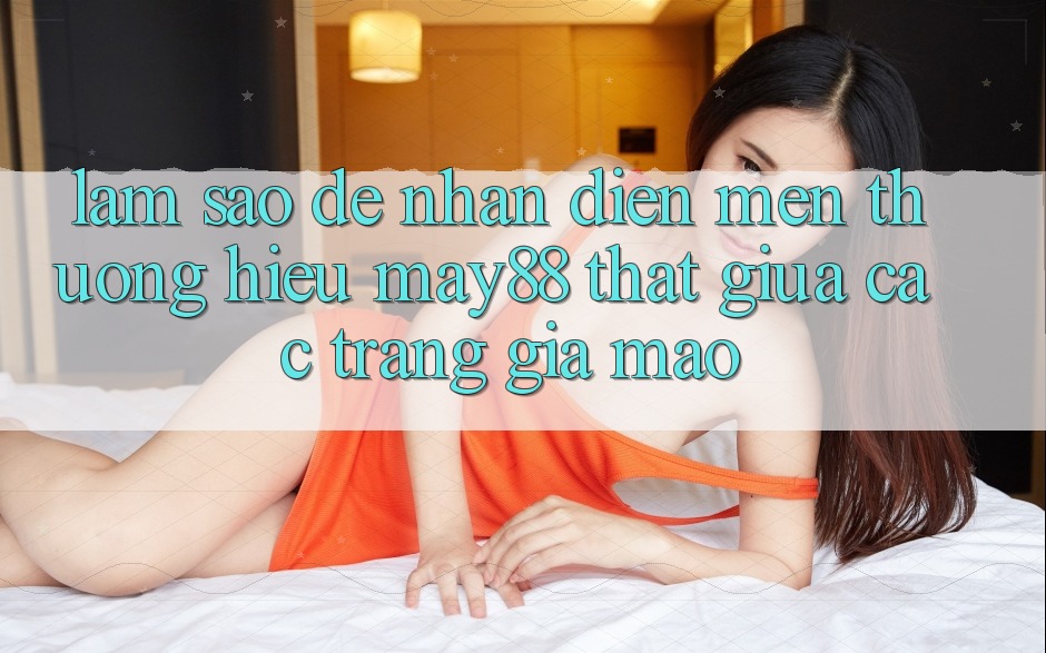 Làm sao để nhận diện mến thương hiệu may88 thật giữa các trang giả mạo? Làm sao để nhận diện mến thương hiệu may88 thật giữa các trang giả mạo?