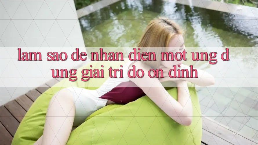 Làm Sao Để Nhận Diện Một Ứng Dụng Giải Trí Độ ổn định?
