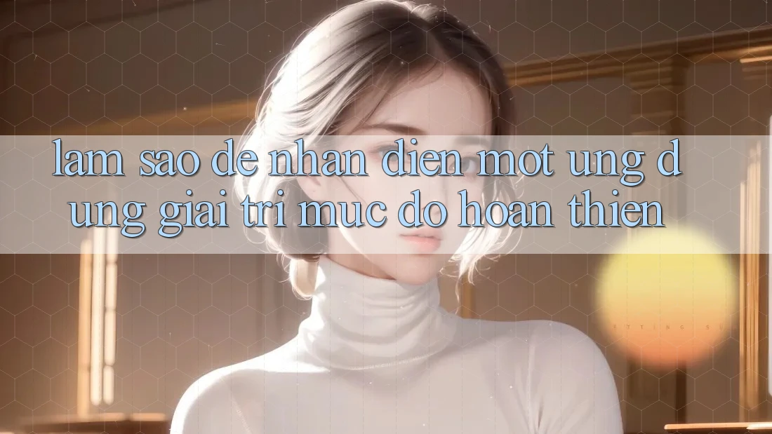 Làm Sao Để Nhận Diện Một Ứng Dụng Giải Trí Mức độ hoàn thiện? Làm Sao Để Nhận Diện Một Ứng Dụng Giải Trí Mức độ hoàn thiện?