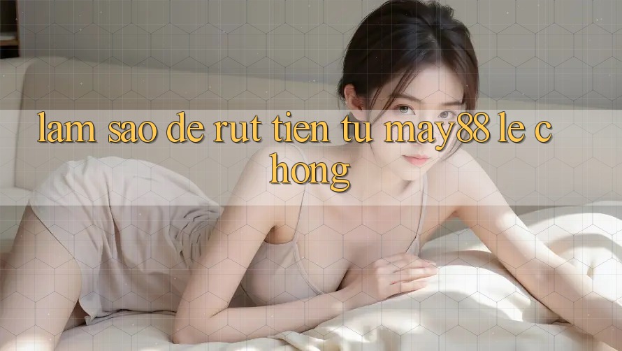 Làm sao để rút tiền từ may88 lẹ chóng? Làm sao để rút tiền từ may88 lẹ chóng?