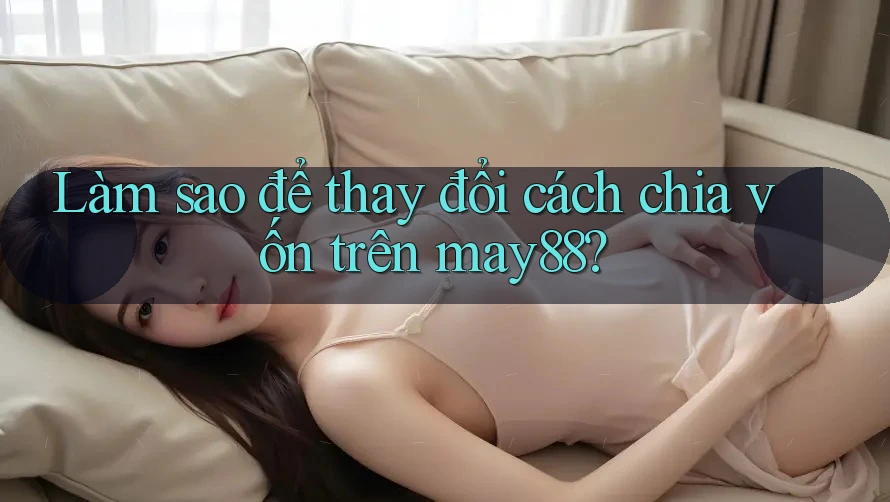 Làm sao để thay đổi cách chia vốn trên may88? Làm sao để thay đổi cách chia vốn trên may88?