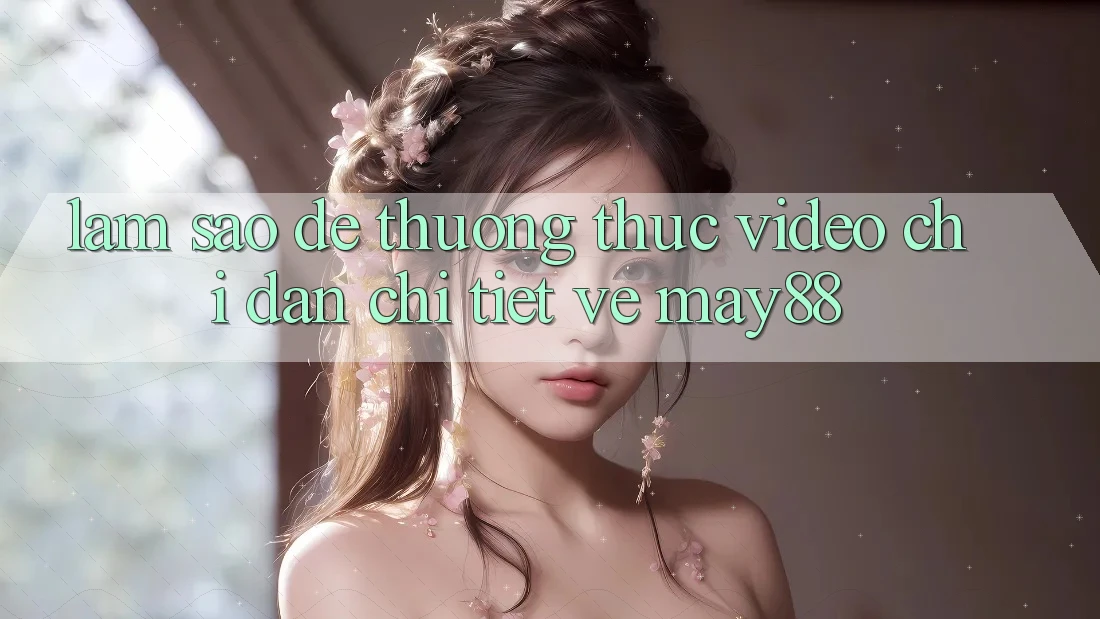 Làm sao để thưởng thức video chỉ dẫn chi tiết về May88? Làm sao để thưởng thức video chỉ dẫn chi tiết về May88?