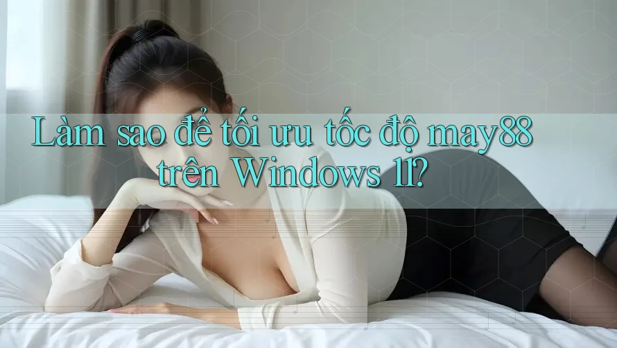 Làm sao để tối ưu tốc độ may88 trên Windows 11? Làm sao để tối ưu tốc độ may88 trên Windows 11?