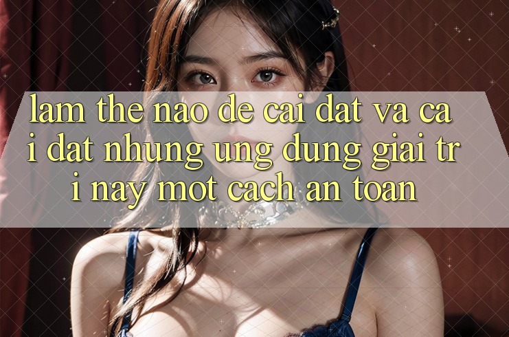 Làm thế nào để cài đặt và cài đặt những ứng dụng giải trí này một cách an toàn?