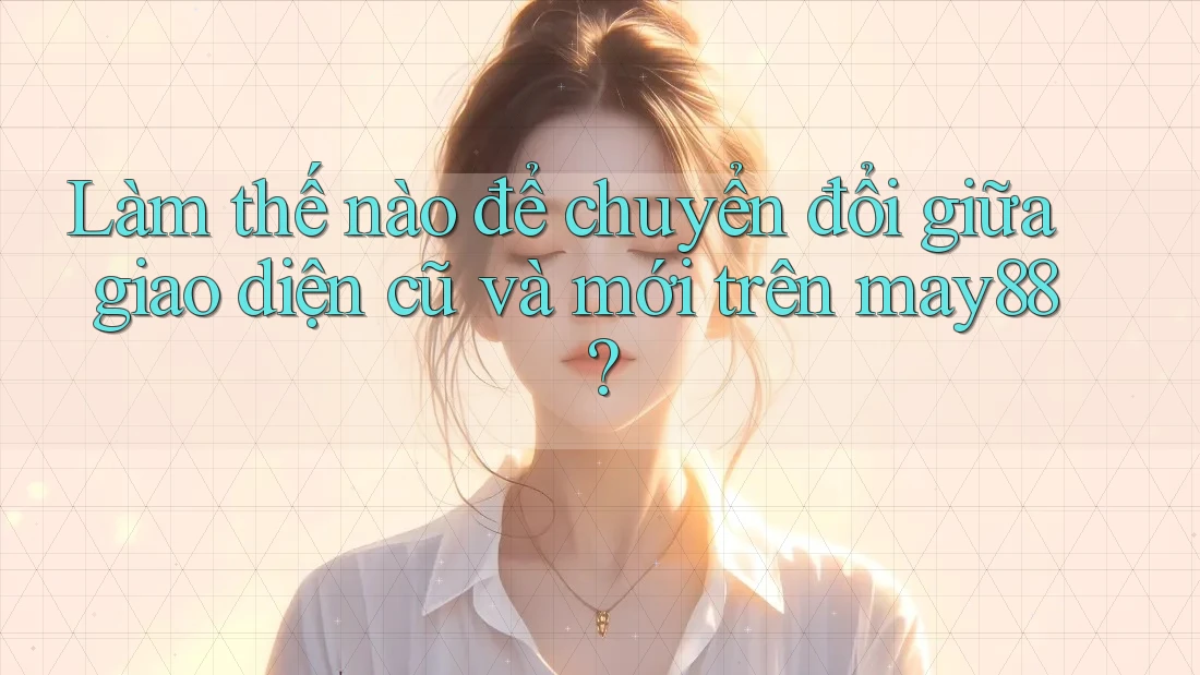 Làm thế nào để chuyển đổi giữa giao diện cũ và mới trên may88? Làm thế nào để chuyển đổi giữa giao diện cũ và mới trên may88?