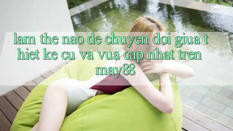 Làm thế nào để chuyển đổi giữa thiết kế cũ và vừa cập nhật trên may88? Làm thế nào để chuyển đổi giữa thiết kế cũ và vừa cập nhật trên may88?
