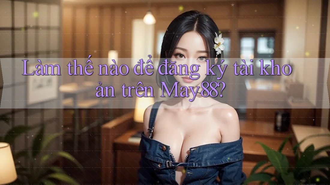 Làm thế nào để đăng ký tài khoản trên may88?