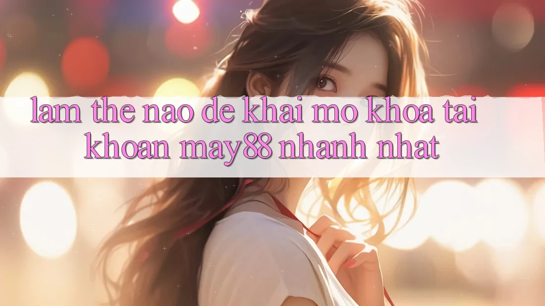 Làm thế nào để khai mở khóa tài khoản may88 nhanh nhất? Làm thế nào để khai mở khóa tài khoản may88 nhanh nhất?
