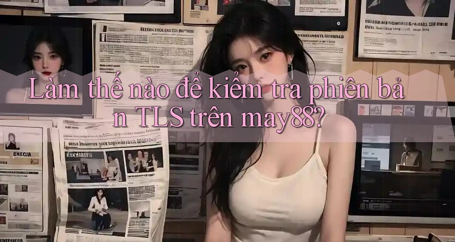 Làm thế nào để kiểm tra phiên bản TLS trên may88?