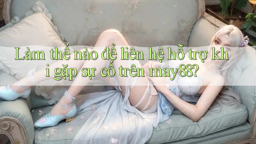 Làm thế nào để liên hệ hỗ trợ khi gặp sự cố trên may88? Làm thế nào để liên hệ hỗ trợ khi gặp sự cố trên may88?