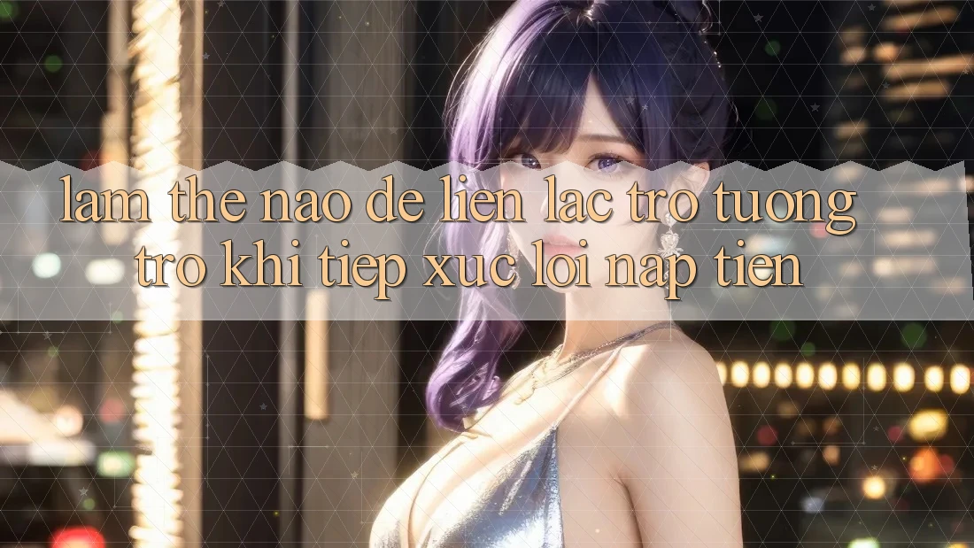 Làm thế nào để liên lạc trợ tương trợ khi tiếp xúc lỗi nạp tiền? Làm thế nào để liên lạc trợ tương trợ khi tiếp xúc lỗi nạp tiền?