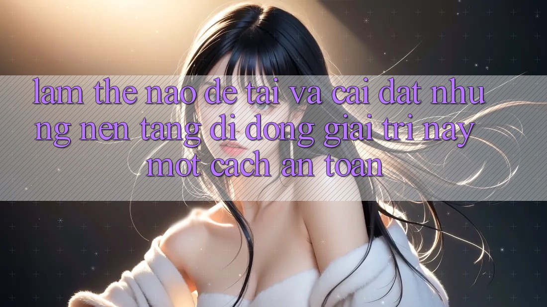 Làm thế nào để tải và cài đặt những nền tảng di động giải trí này một cách an toàn? Làm thế nào để tải và cài đặt những nền tảng di động giải trí này một cách an toàn?