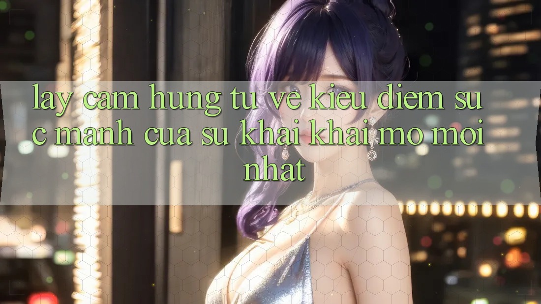 Lấy Cảm Hứng Từ Vẻ Kiều diễm: Sức Mạnh Của Sự Khai khai mở Mới nhất Lấy Cảm Hứng Từ Vẻ Kiều diễm: Sức Mạnh Của Sự Khai khai mở Mới nhất