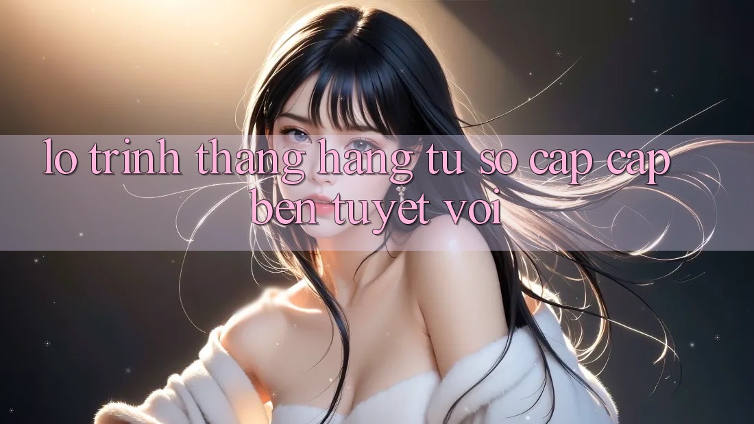 Lộ Trình Thăng Hạng: Từ Sơ Cấp Cập bến Tuyệt vời