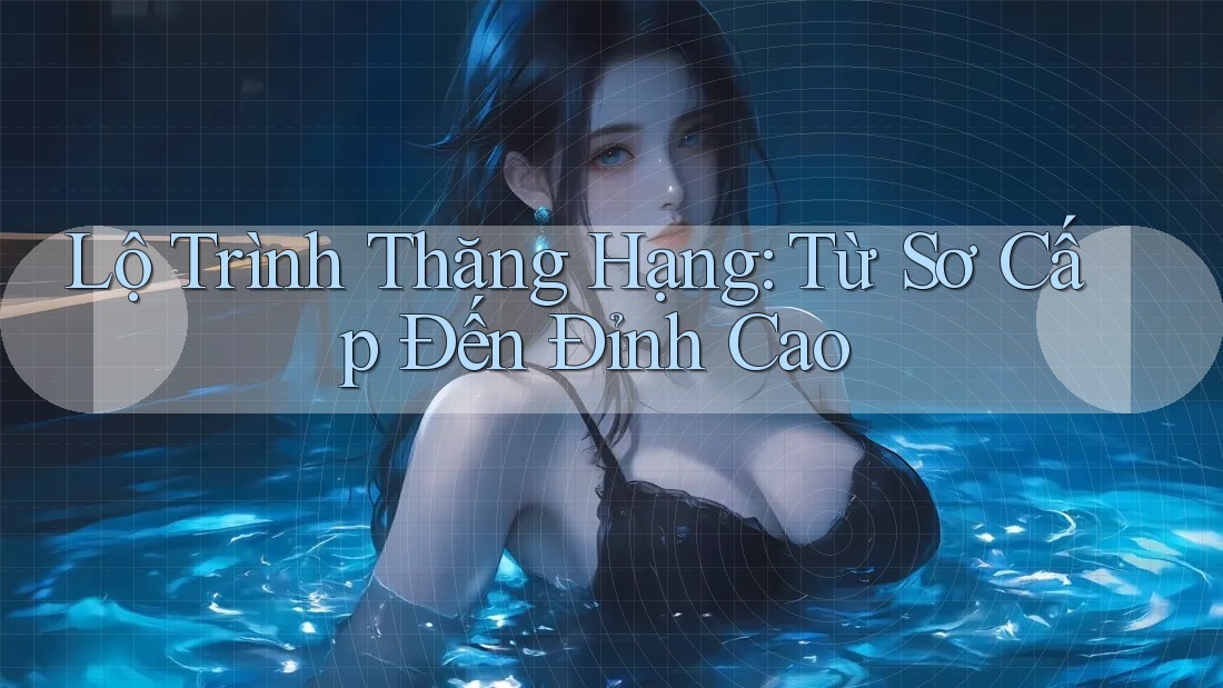 Lộ Trình Thăng Hạng: Từ Sơ Cấp Đến Đỉnh cao Lộ Trình Thăng Hạng: Từ Sơ Cấp Đến Đỉnh cao