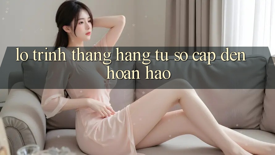 Lộ Trình Thăng Hạng: Từ Sơ Cấp Đến Hoàn hảo Lộ Trình Thăng Hạng: Từ Sơ Cấp Đến Hoàn hảo