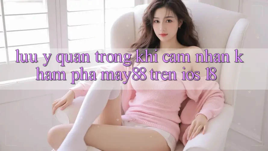 Lưu ý quan trọng khi cảm nhận khám phá may88 trên iOS 18 Lưu ý quan trọng khi cảm nhận khám phá may88 trên iOS 18
