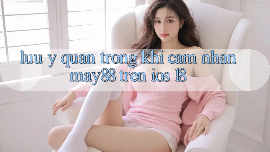 Lưu ý quan trọng khi cảm nhận may88 trên iOS 18 Lưu ý quan trọng khi cảm nhận may88 trên iOS 18