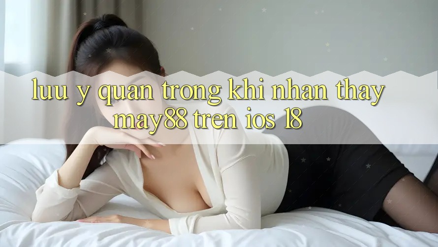 Lưu ý quan trọng khi nhận thấy may88 trên iOS 18 Lưu ý quan trọng khi nhận thấy may88 trên iOS 18