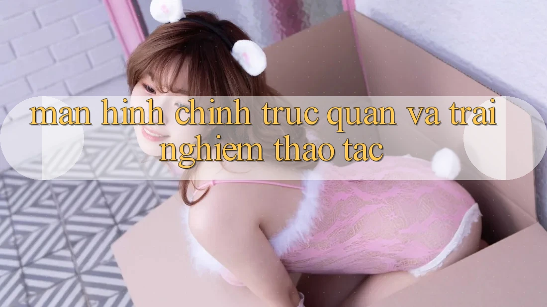 Màn hình chính trực quan và trải nghiệm thao tác Màn hình chính trực quan và trải nghiệm thao tác