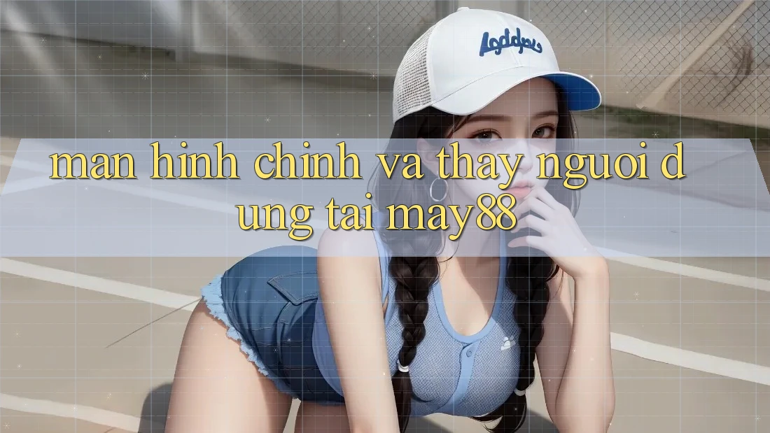 Màn hình chính và Thấy Người Dùng Tại May88 Màn hình chính và Thấy Người Dùng Tại May88