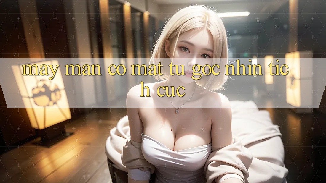 May Mắn Có mặt Từ Góc Nhìn Tích Cực May Mắn Có mặt Từ Góc Nhìn Tích Cực