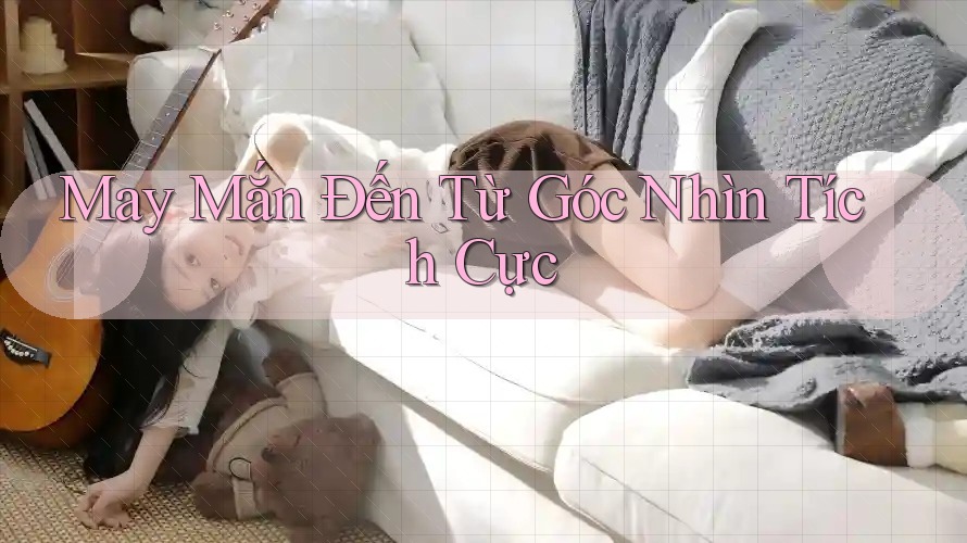 May Mắn Đến Từ Góc Nhìn Tích Cực May Mắn Đến Từ Góc Nhìn Tích Cực