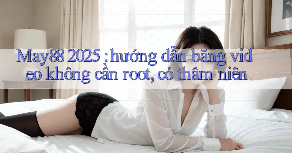 May88 2025 hướng dẫn bằng video không cần root, có thâm niên
