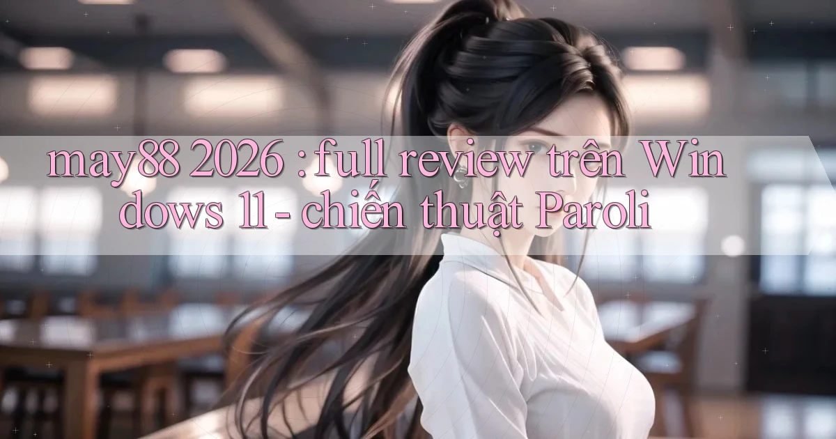 may88 2026 full review trên Windows 11   chiến thuật Paroli