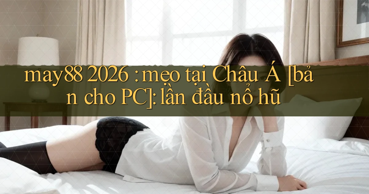 may88 2026 mẹo tại Châu Á [bản cho PC] lần đầu nổ hũ