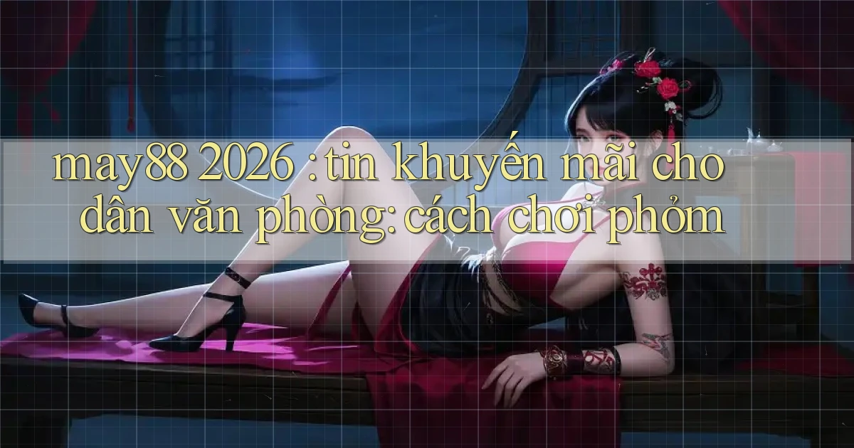 may88 2026 tin khuyến mãi cho dân văn phòng cách chơi phỏm