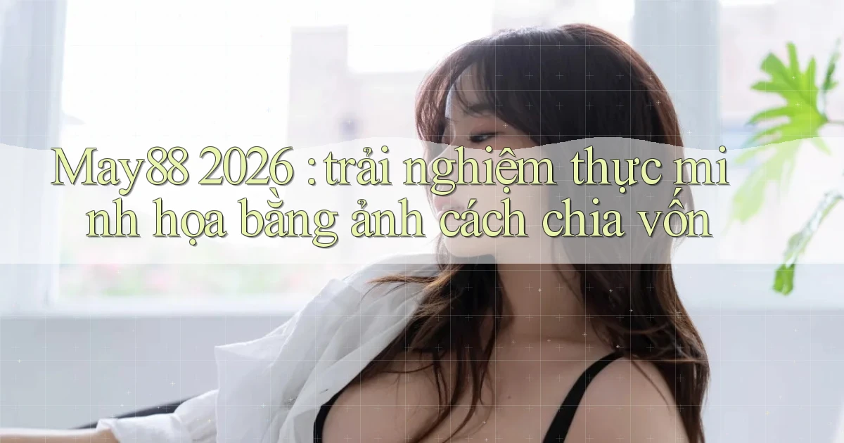 May88 2026 trải nghiệm thực minh họa bằng ảnh cách chia vốn