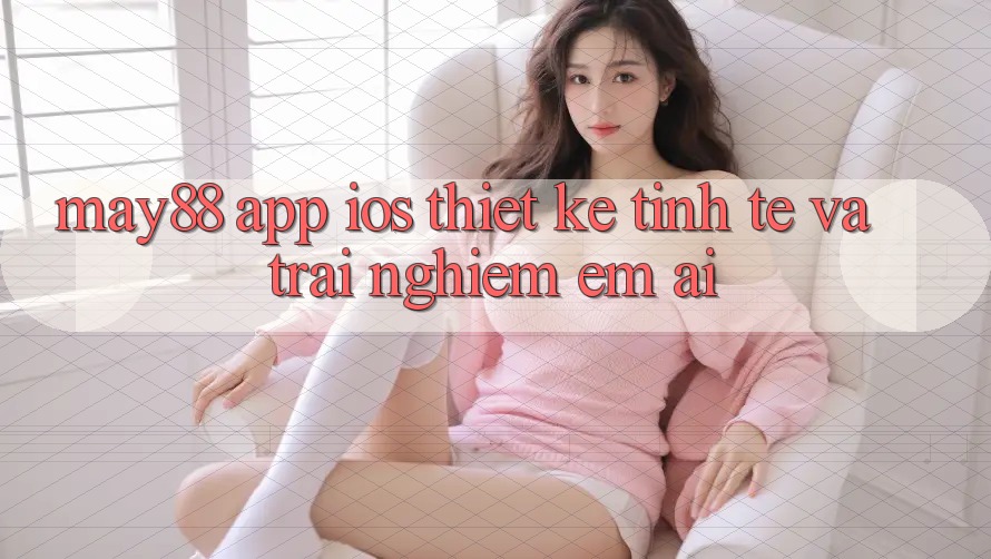 May88 App iOS: Thiết Kế Tinh Tế Và Trải nghiệm Êm ái May88 App iOS: Thiết Kế Tinh Tế Và Trải nghiệm Êm ái