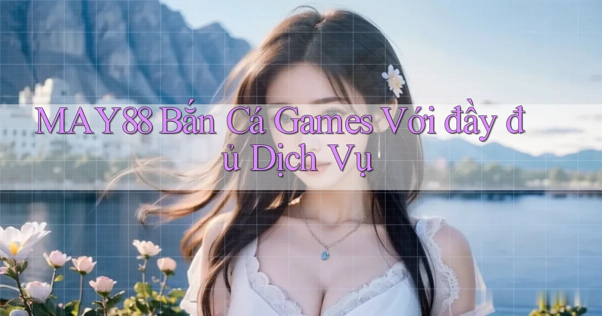 may88  bắn cá games với đầy đủ dịch vụ