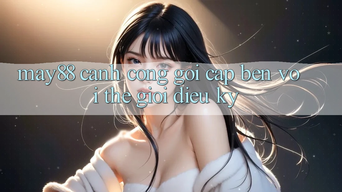 May88: Cánh Cổng Gọi cập bến Với Thế Giới Diệu Kỳ May88: Cánh Cổng Gọi cập bến Với Thế Giới Diệu Kỳ