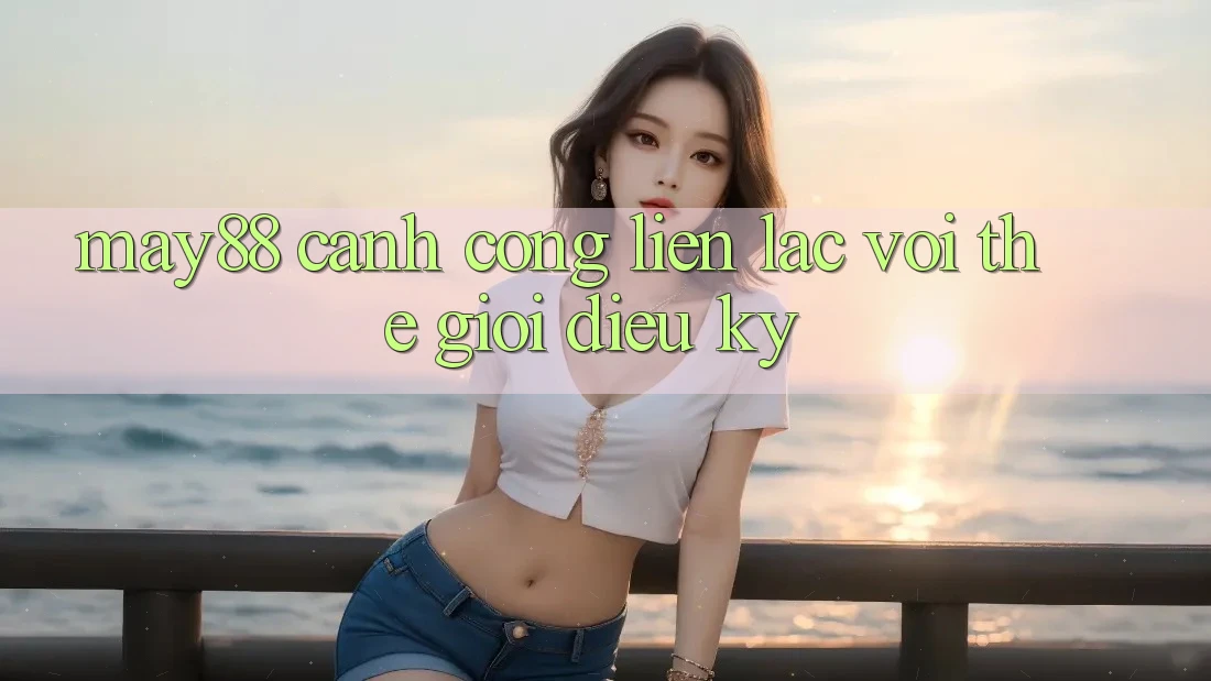 May88: Cánh Cổng Liên lạc Với Thế Giới Diệu Kỳ May88: Cánh Cổng Liên lạc Với Thế Giới Diệu Kỳ
