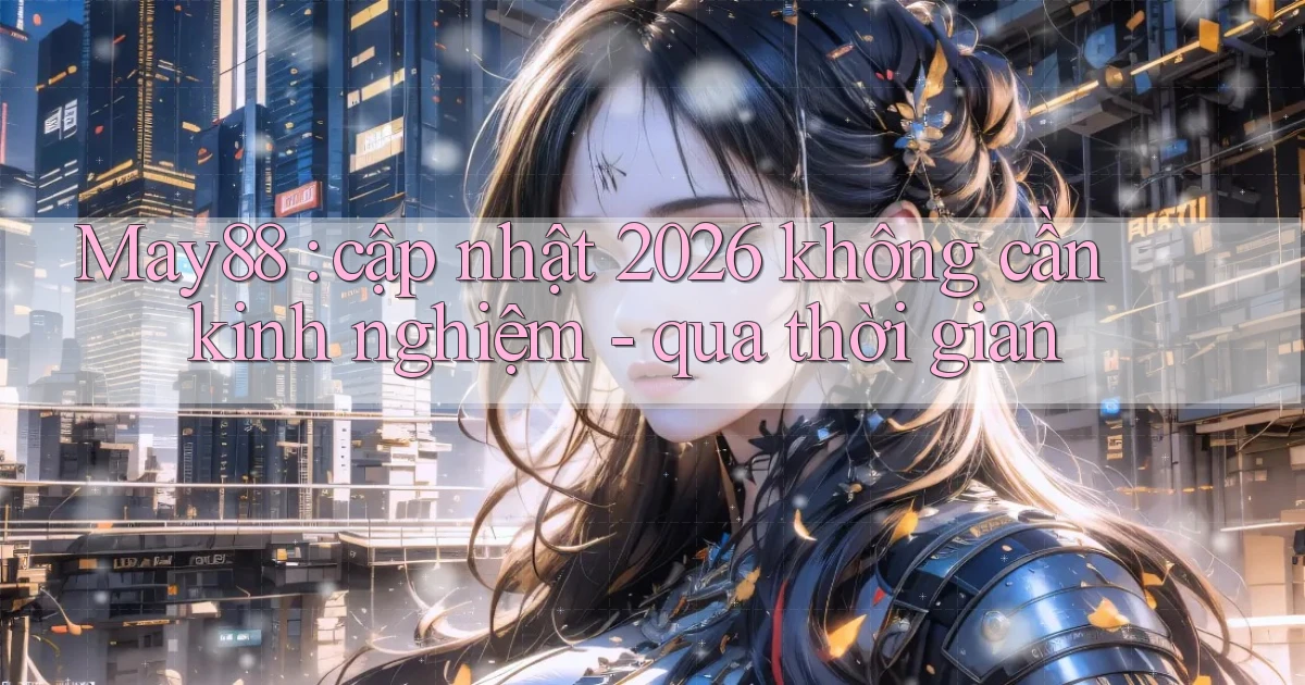 May88 cập nhật 2026 không cần kinh nghiệm   qua thời gian