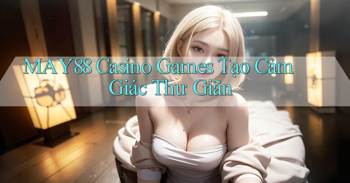 may88  casino games tạo cảm giác thư giãn