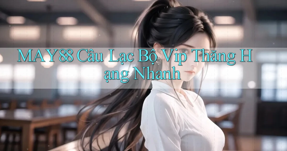 may88  câu lạc bộ vip thăng hạng nhanh